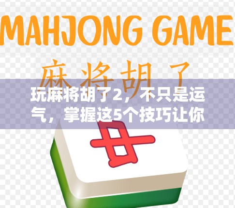 玩麻将胡了2，不只是运气，掌握这5个技巧让你从常输变常赢