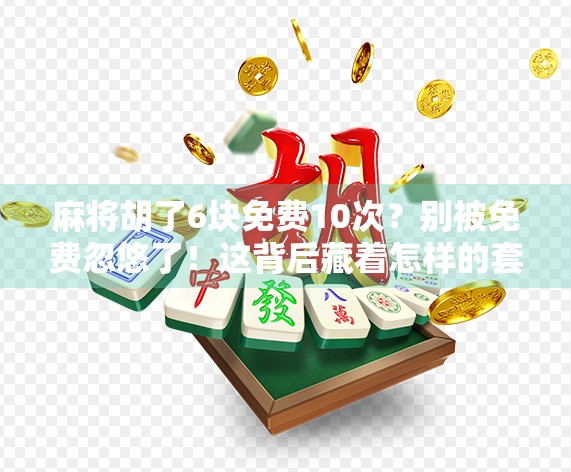 麻将胡了6块免费10次？别被免费忽悠了！这背后藏着怎样的套路？