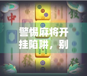 警惕麻将开挂陷阱，别让娱乐变成赌博的伪装