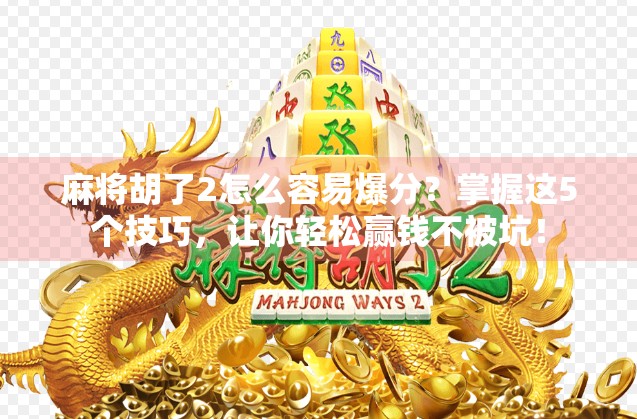 麻将胡了2怎么容易爆分？掌握这5个技巧，让你轻松赢钱不被坑！