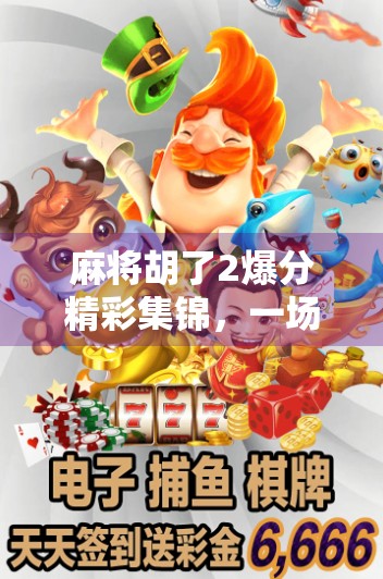 麻将胡了2爆分精彩集锦，一场策略与运气的极致博弈，你敢不敢来战？