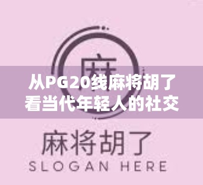 从PG20线麻将胡了看当代年轻人的社交新密码，谁说娱乐不能成为精神共鸣？