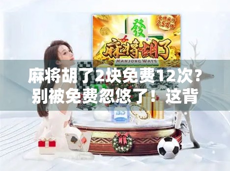 麻将胡了2块免费12次？别被免费忽悠了！这背后藏着多少套路？