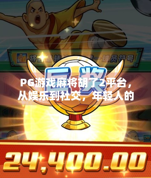PG游戏麻将胡了2平台，从娱乐到社交，年轻人的新宠为何如此火爆？