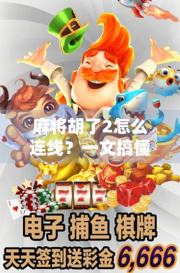 麻将胡了2怎么连线？一文搞懂跨平台联机玩法，新手也能秒变老手！