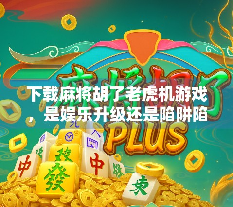 下载麻将胡了老虎机游戏，是娱乐升级还是陷阱陷阱？