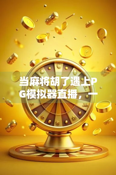 当麻将胡了遇上PG模拟器直播，一场全民娱乐的数字狂欢