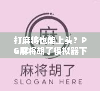 打麻将也能上头？PG麻将胡了模拟器下载后，我竟沉迷到不想上班！