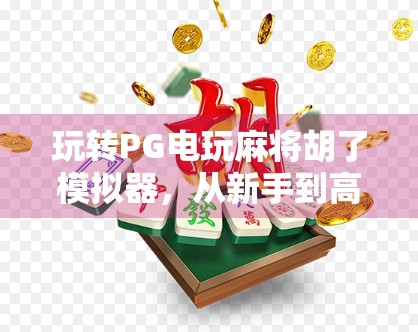 玩转PG电玩麻将胡了模拟器，从新手到高手的进阶指南，你离真正的麻将大师只差这一步！