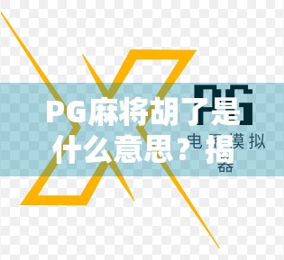 PG麻将胡了是什么意思？揭秘网络麻将热潮背后的胡了密码！