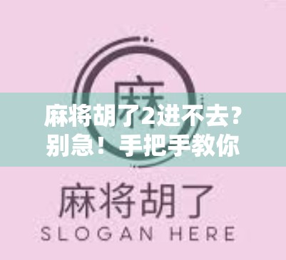 麻将胡了2进不去?别急!手把手教你解决常见卡顿与登录难题