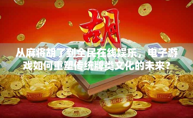从麻将胡了到全民在线娱乐，电子游戏如何重塑传统牌类文化的未来？