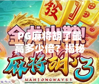 PG麻将胡了最高多少倍？揭秘隐藏玩法与玩家热议的极限翻倍真相！