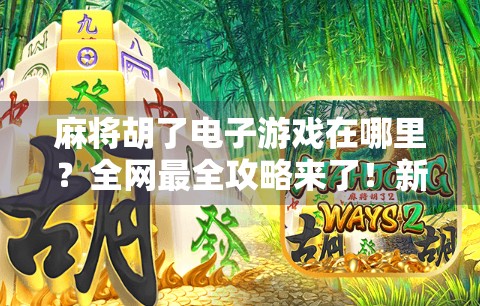 麻将胡了电子游戏在哪里？全网最全攻略来了！新手也能秒变老玩家！