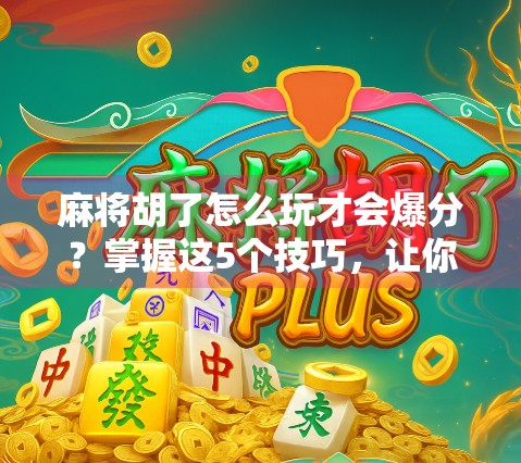 麻将胡了怎么玩才会爆分?掌握这5个技巧,让你每局都炸出高分!