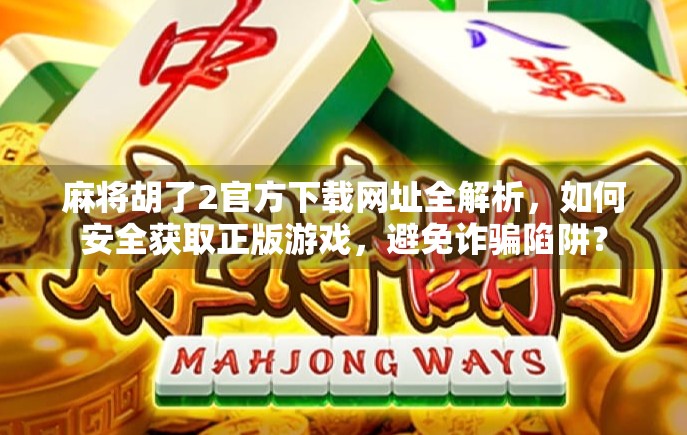 麻将胡了2官方下载网址全解析,如何安全获取正版游戏,避免诈骗陷阱?