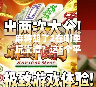 麻将胡了2在哪里玩靠谱？这5个平台值得你一试，避开套路不踩坑！