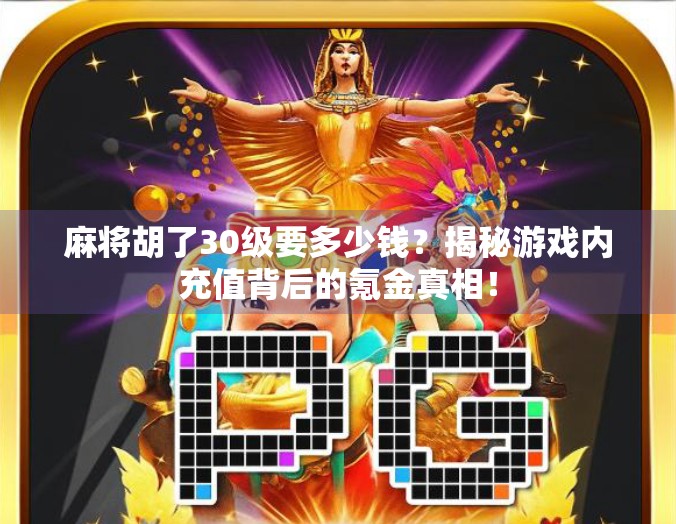 麻将胡了30级要多少钱？揭秘游戏内充值背后的氪金真相！