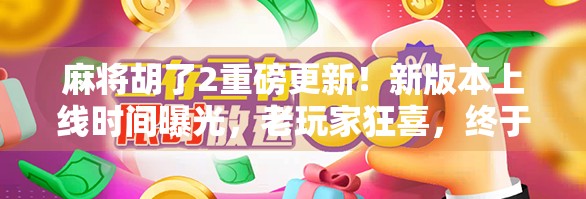 麻将胡了2重磅更新!新版本上线时间曝光,老玩家狂喜,终于等到了!