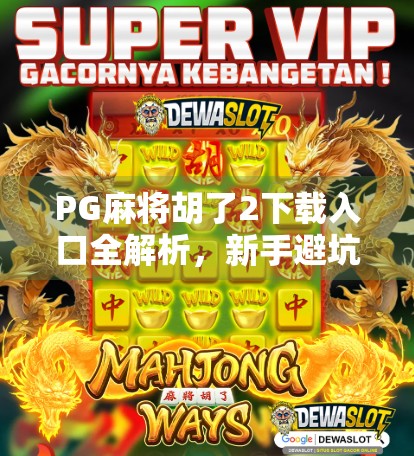 PG麻将胡了2下载入口全解析，新手避坑指南与官方渠道推荐