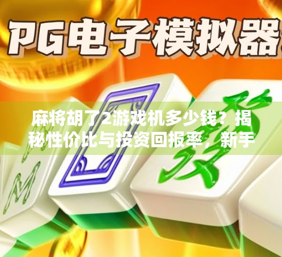 麻将胡了2游戏机多少钱？揭秘性价比与投资回报率，新手必看！