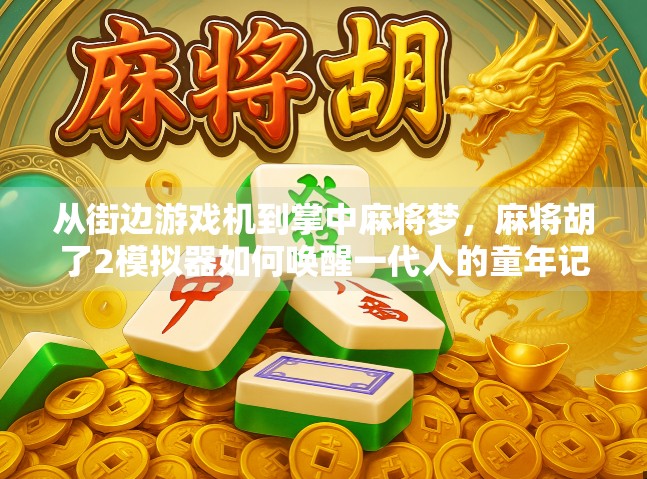 从街边游戏机到掌中麻将梦,麻将胡了2模拟器如何唤醒一代人的童年记忆?