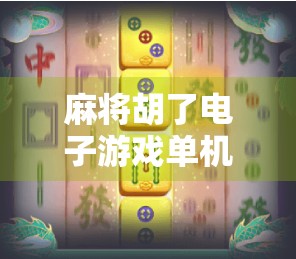 麻将胡了电子游戏单机版，指尖上的国粹狂欢，为何它成了无数玩家的精神避风港？