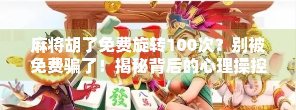 麻将胡了免费旋转100次？别被免费骗了！揭秘背后的心理操控术与真实套路