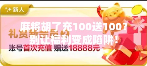 麻将胡了充100送100?别让福利变成陷阱!