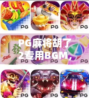 PG麻将胡了2专用BGM，不只是背景音乐，更是玩家的情感密码