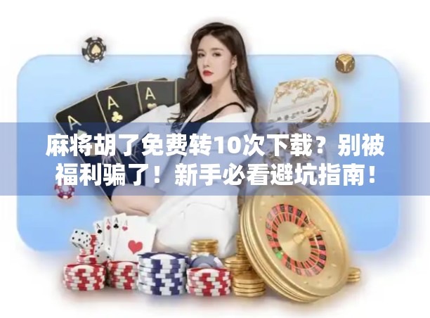 麻将胡了免费转10次下载?别被福利骗了!新手必看避坑指南!