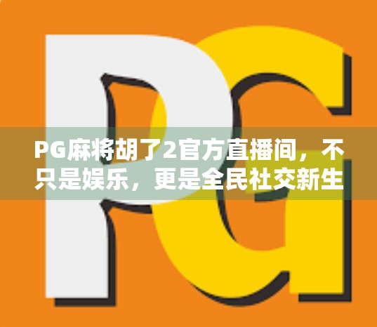 PG麻将胡了2官方直播间，不只是娱乐，更是全民社交新生态的崛起！