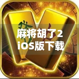 麻将胡了2 iOS版下载全攻略，新手必看！手把手教你轻松上手！