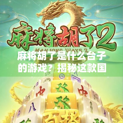 麻将胡了是什么台子的游戏？揭秘这款国民级手游背后的台子逻辑！