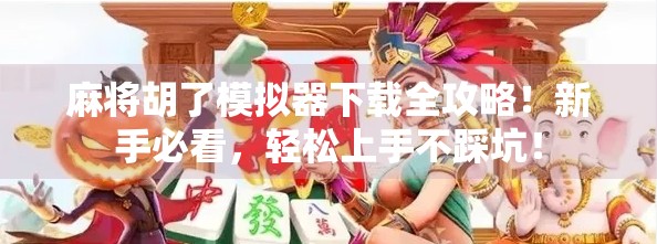 麻将胡了模拟器下载全攻略!新手必看,轻松上手不踩坑!