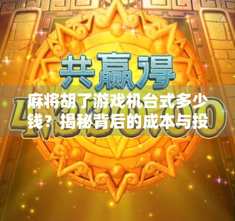 麻将胡了游戏机台式多少钱?揭秘背后的成本与投资回报,新手必看!