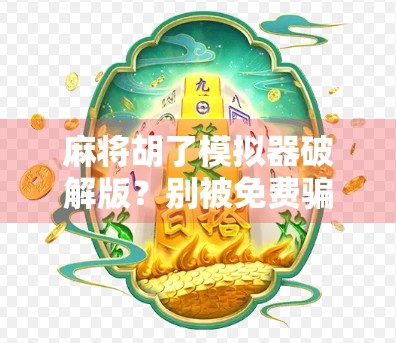 麻将胡了模拟器破解版？别被免费骗了！这些套路你必须知道！