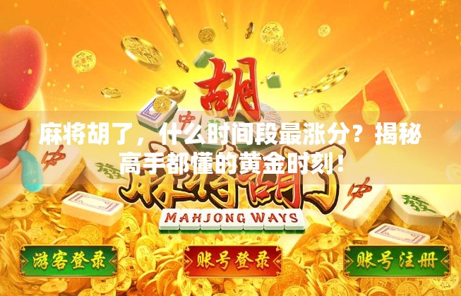 麻将胡了,什么时间段最涨分?揭秘高手都懂的黄金时刻!