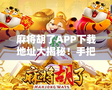 麻将胡了APP下载地址大揭秘!手把手教你玩转线上麻将,轻松赢钱不踩坑!