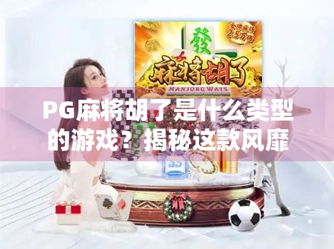 PG麻将胡了是什么类型的游戏?揭秘这款风靡全球的休闲娱乐新宠!