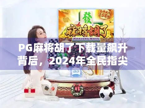PG麻将胡了下载量飙升背后,2024年全民指尖麻将热潮如何重塑休闲娱乐市场? PG麻将胡了下载量飙升背后,2024年全民指尖麻将热潮如何重塑休闲娱乐市场?