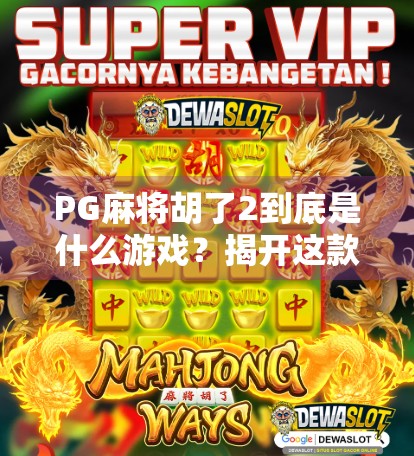 PG麻将胡了2到底是什么游戏？揭开这款国民级麻将手游的神秘面纱！