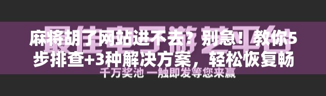 麻将胡了网站进不去?别急!教你5步排查+3种解决方案,轻松恢复畅玩! 麻将胡了网站进不去?别急!教你5步排查+3种解决方案,轻松恢复畅玩!