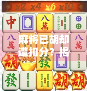 麻将已胡却遭扣分?揭秘胡了还扣分的背后真相,新手必看!