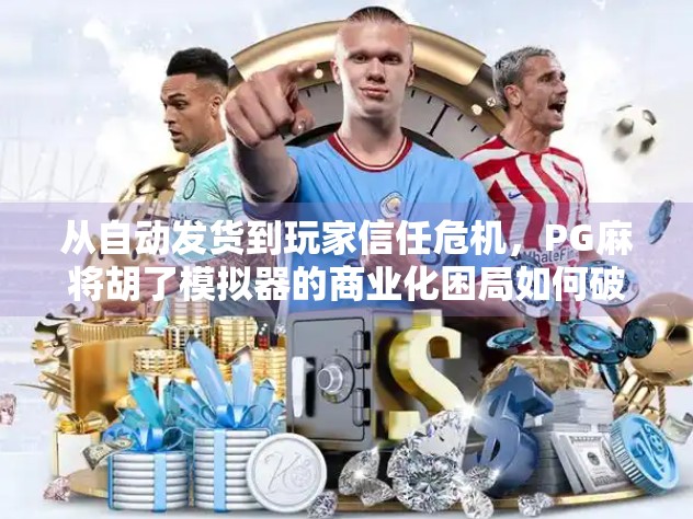 从自动发货到玩家信任危机，PG麻将胡了模拟器的商业化困局如何破局？
