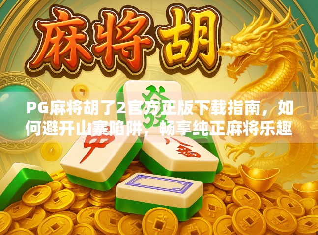 PG麻将胡了2官方正版下载指南,如何避开山寨陷阱,畅享纯正麻将乐趣?
