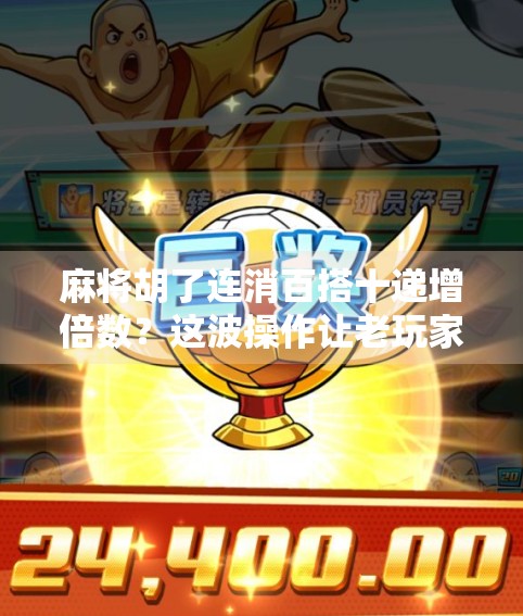 麻将胡了连消百搭十递增倍数？这波操作让老玩家直呼太上头！