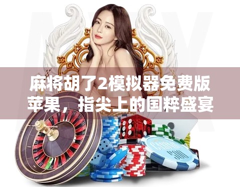 麻将胡了2模拟器免费版苹果,指尖上的国粹盛宴,无需氪金也能畅玩!