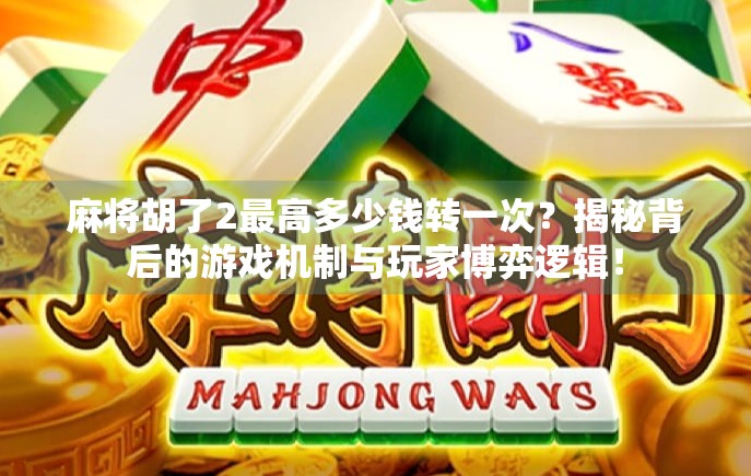 麻将胡了2最高多少钱转一次？揭秘背后的游戏机制与玩家博弈逻辑！