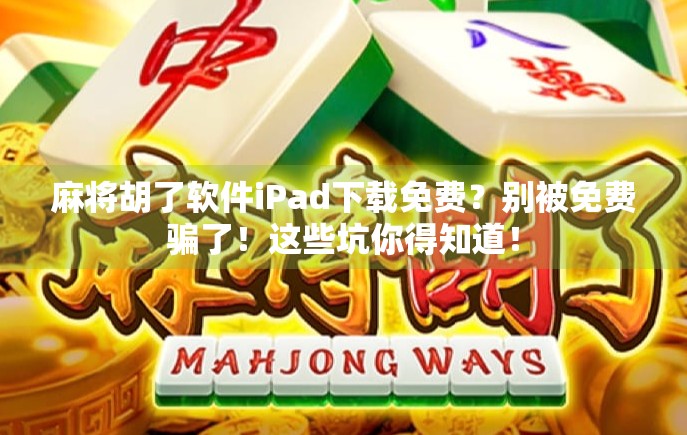 麻将胡了软件iPad下载免费?别被免费骗了!这些坑你得知道! 麻将胡了软件iPad下载免费?别被免费骗了!这些坑你得知道!